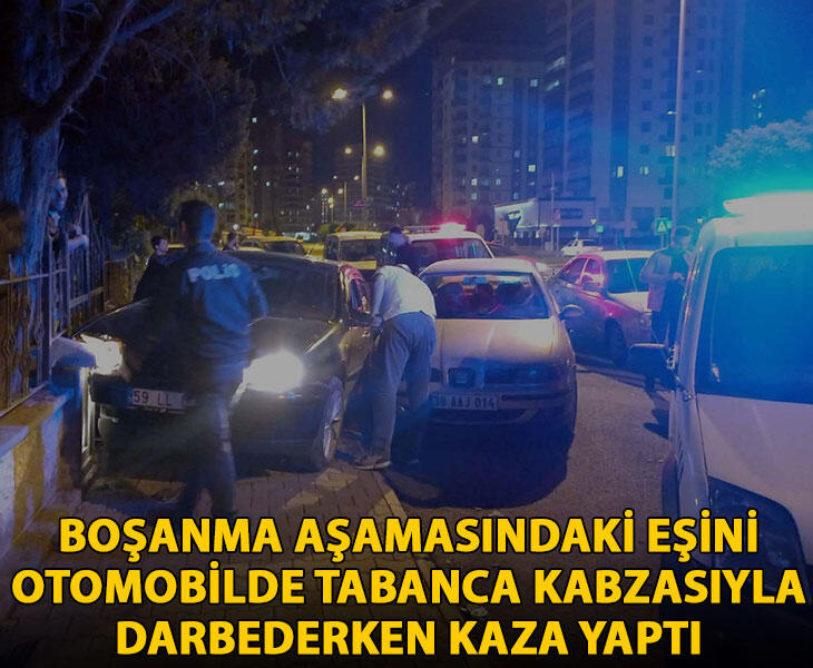 Boşanma aşamasındaki eşini otomobilde tabanca kabzasıyla darbederken kaza yaptı